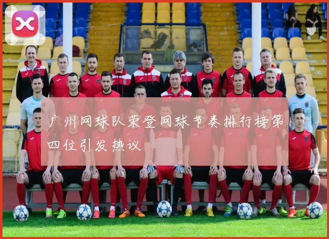 广州网球队荣登网球节奏排行榜第四位引发热议