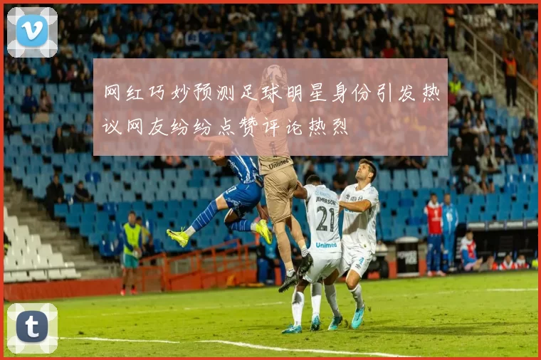 网红巧妙预测足球明星身份引发热议网友纷纷点赞评论热烈