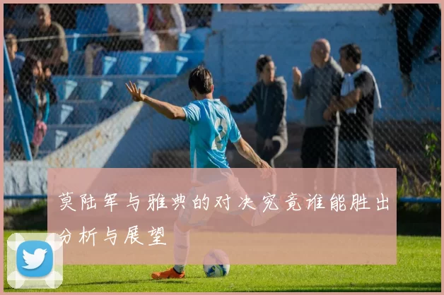 莫陆军与雅典的对决究竟谁能胜出分析与展望