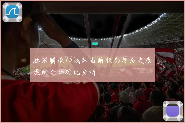 独家解读V5战队当前状态与历史表现的全面对比分析