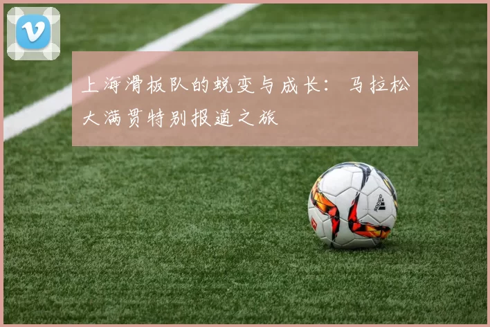 上海滑板队的蜕变与成长：马拉松大满贯特别报道之旅