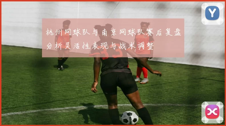 杭州网球队与南京网球队赛后复盘分析灵活性表现与战术调整
