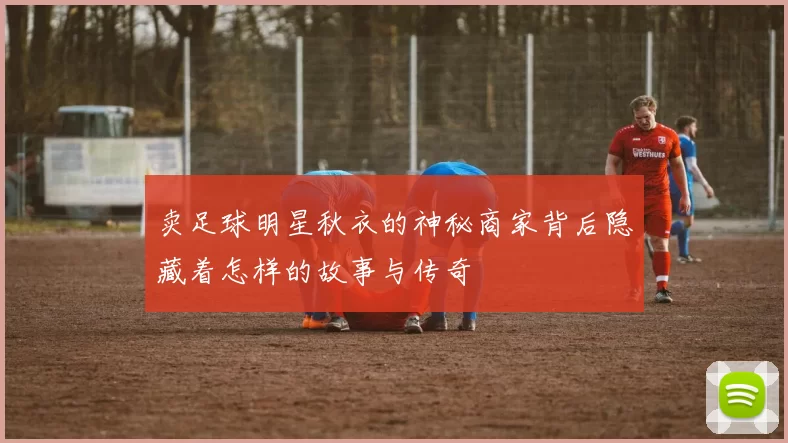 卖足球明星秋衣的神秘商家背后隐藏着怎样的故事与传奇