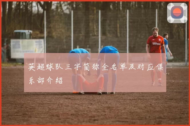 英超球队三字简称全名单及对应俱乐部介绍