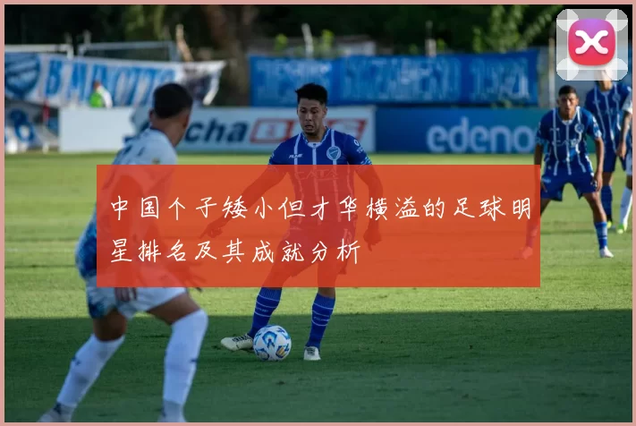 中国个子矮小但才华横溢的足球明星排名及其成就分析