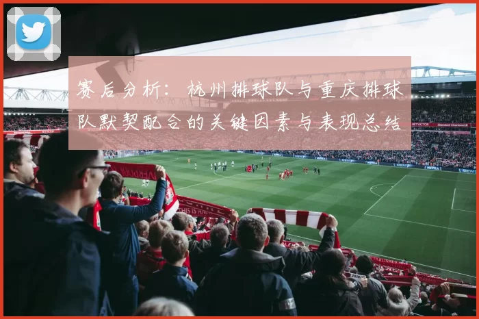 赛后分析：杭州排球队与重庆排球队默契配合的关键因素与表现总结