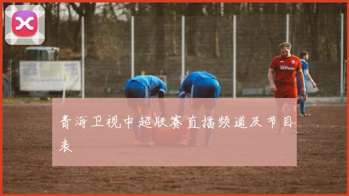 青海卫视中超联赛直播频道及节目表