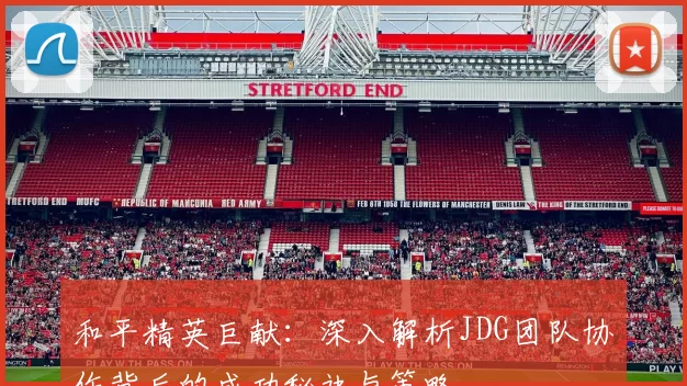 和平精英巨献：深入解析JDG团队协作背后的成功秘诀与策略