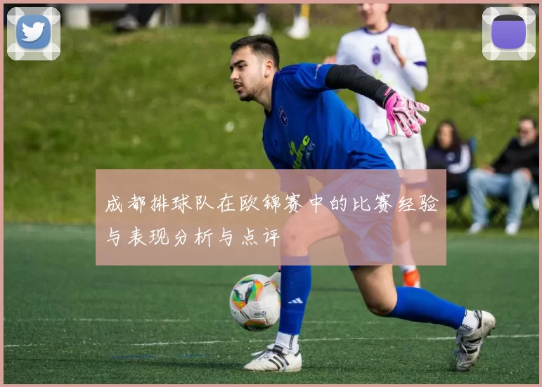 成都排球队在欧锦赛中的比赛经验与表现分析与点评