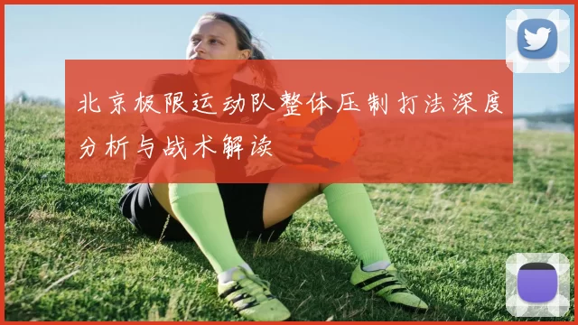 北京极限运动队整体压制打法深度分析与战术解读