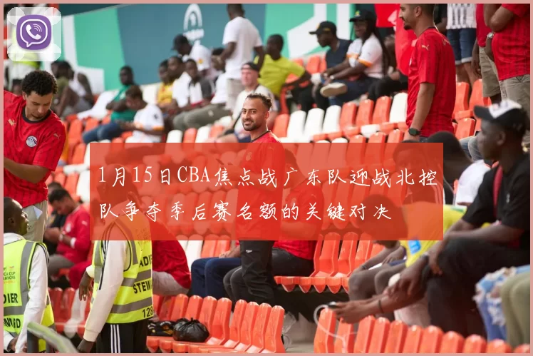 1月15日CBA焦点战广东队迎战北控队争夺季后赛名额的关键对决