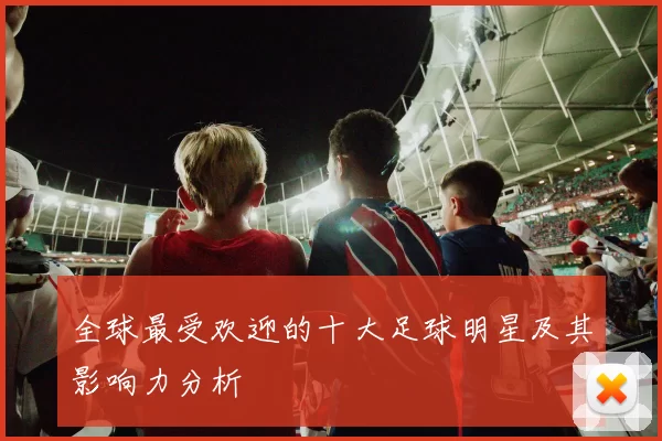 全球最受欢迎的十大足球明星及其影响力分析