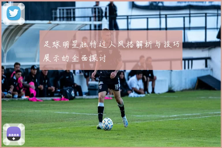 足球明星独特过人风格解析与技巧展示的全面探讨