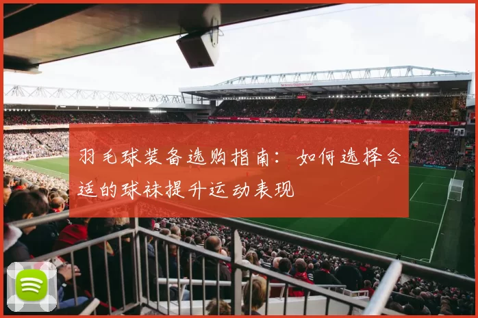 羽毛球装备选购指南：如何选择合适的球袜提升运动表现