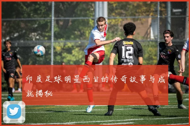 印度足球明星西甘的传奇故事与成就揭秘
