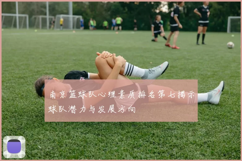 南京篮球队心理素质排名第七揭示球队潜力与发展方向