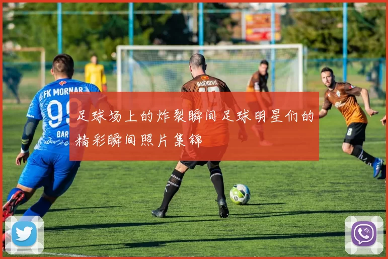 足球场上的炸裂瞬间足球明星们的精彩瞬间照片集锦