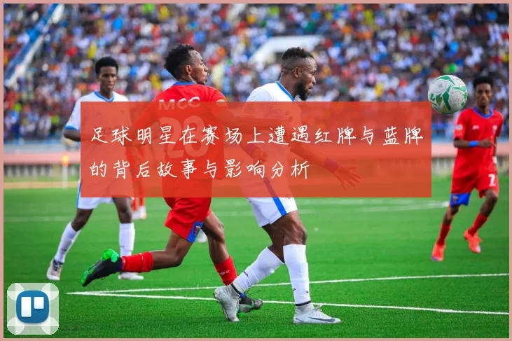 足球明星在赛场上遭遇红牌与蓝牌的背后故事与影响分析