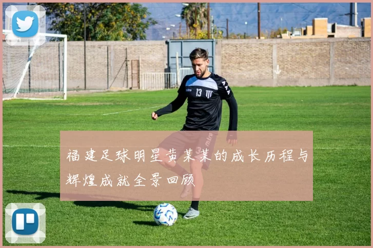 福建足球明星黄某某的成长历程与辉煌成就全景回顾