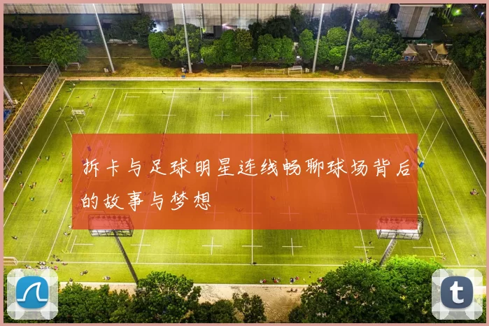 拆卡与足球明星连线畅聊球场背后的故事与梦想