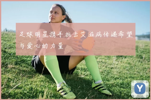 足球明星携手抗击艾滋病传递希望与爱心的力量