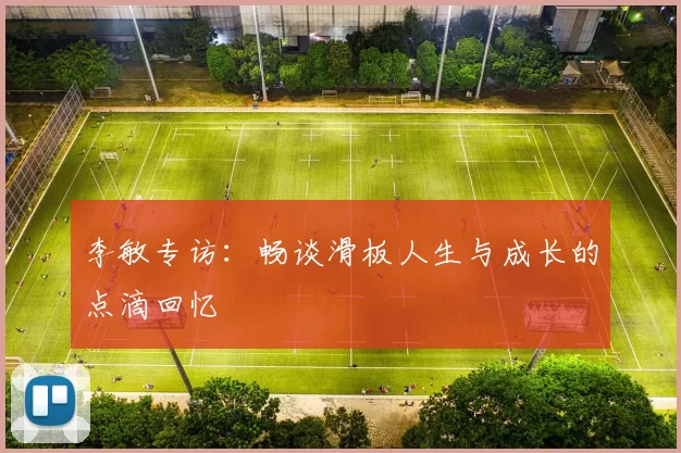 李敏专访：畅谈滑板人生与成长的点滴回忆