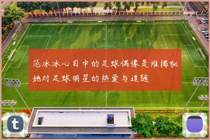 范冰冰心目中的足球偶像是谁揭秘她对足球明星的热爱与追随