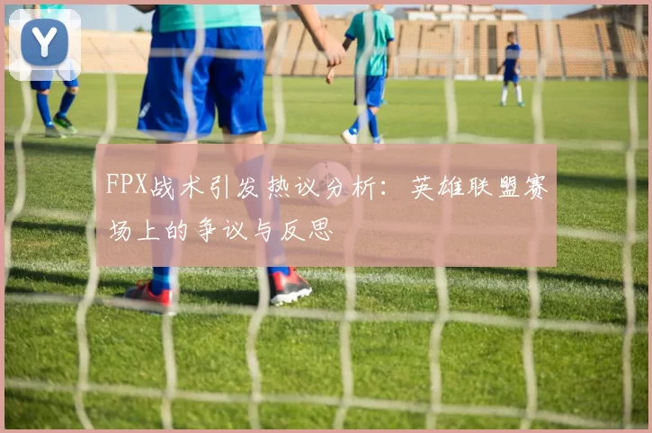 FPX战术引发热议分析：英雄联盟赛场上的争议与反思