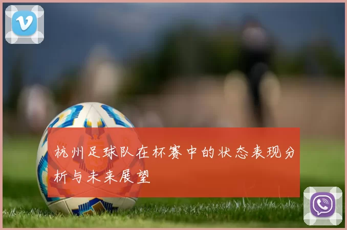 杭州足球队在杯赛中的状态表现分析与未来展望