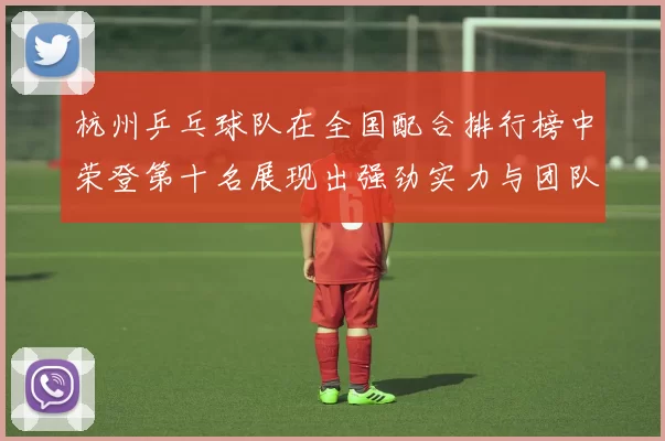 杭州乒乓球队在全国配合排行榜中荣登第十名展现出强劲实力与团队默契