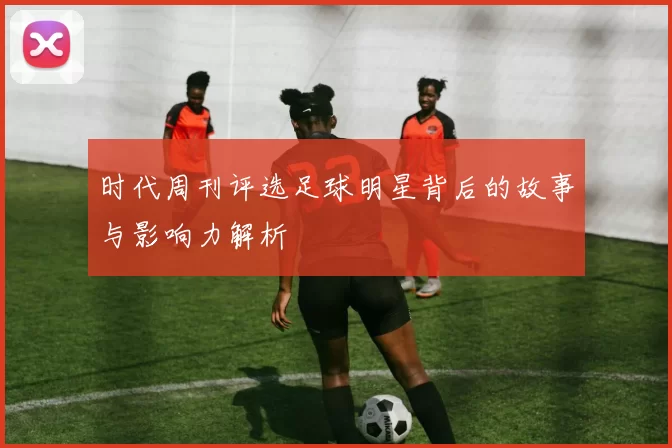 时代周刊评选足球明星背后的故事与影响力解析