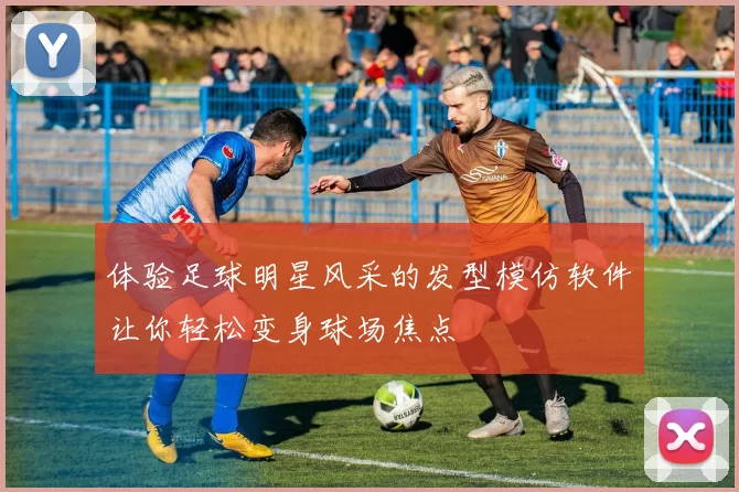 体验足球明星风采的发型模仿软件让你轻松变身球场焦点