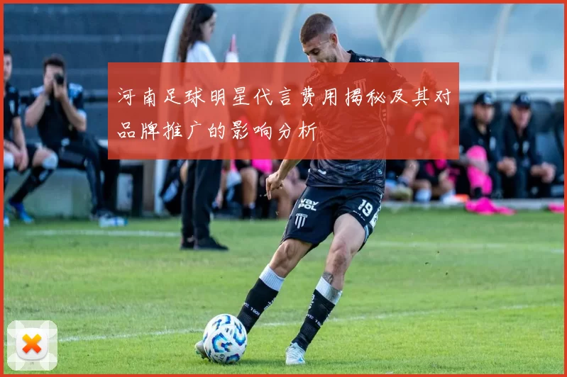河南足球明星代言费用揭秘及其对品牌推广的影响分析