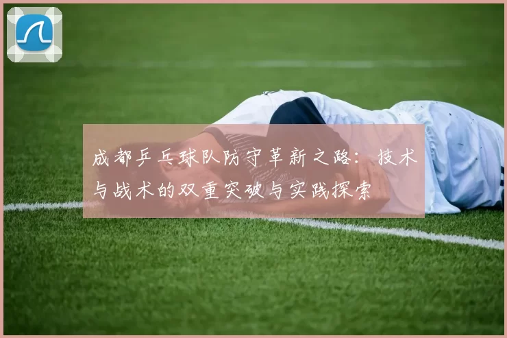 成都乒乓球队防守革新之路：技术与战术的双重突破与实践探索