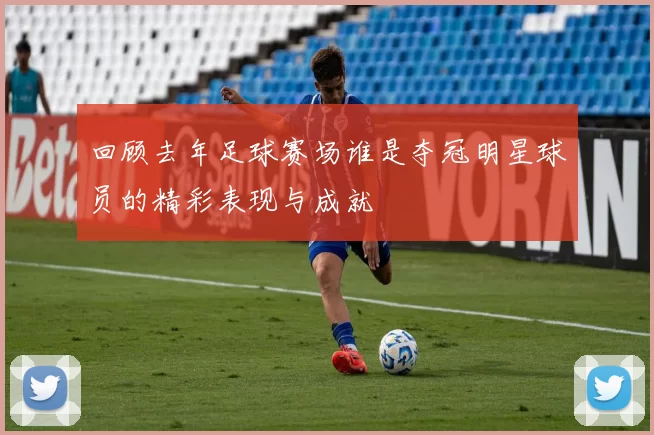 回顾去年足球赛场谁是夺冠明星球员的精彩表现与成就