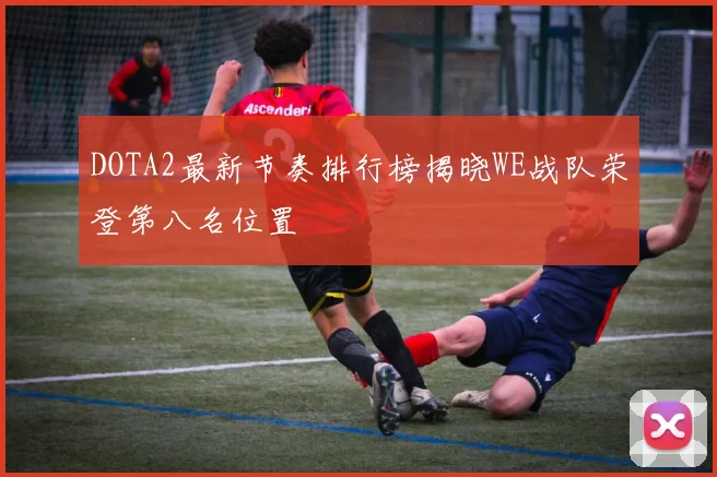 DOTA2最新节奏排行榜揭晓WE战队荣登第八名位置