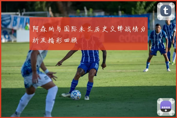 阿森纳与国际米兰历史交锋战绩分析及精彩回顾