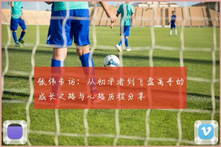 张伟专访：从初学者到飞盘高手的成长之路与心路历程分享