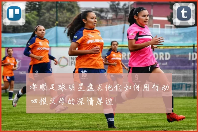 孝顺足球明星盘点他们如何用行动回报父母的深情厚谊