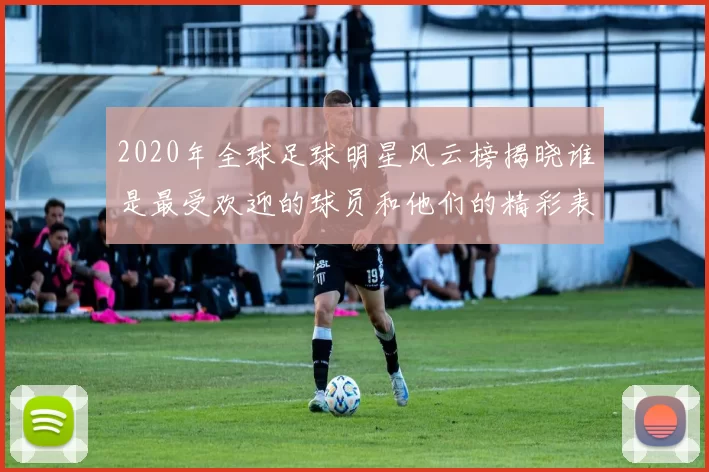 2020年全球足球明星风云榜揭晓谁是最受欢迎的球员和他们的精彩表现