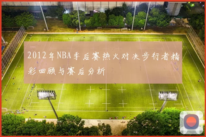 2012年NBA季后赛热火对决步行者精彩回顾与赛后分析