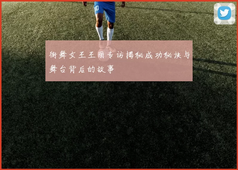 街舞女王王丽专访揭秘成功秘诀与舞台背后的故事