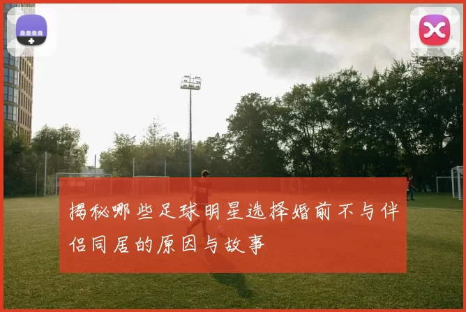 揭秘哪些足球明星选择婚前不与伴侣同居的原因与故事