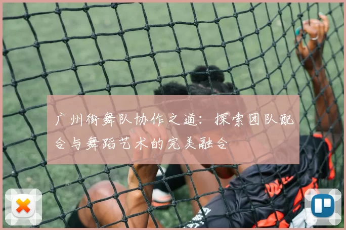广州街舞队协作之道：探索团队配合与舞蹈艺术的完美融合