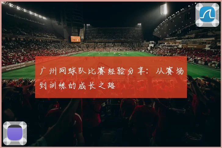 广州网球队比赛经验分享：从赛场到训练的成长之路
