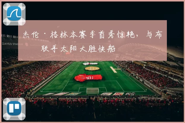 杰伦·格林本赛季首秀惊艳，与布克联手太阳大胜快船