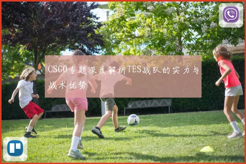 CSGO专题深度解析TES战队的实力与战术优势