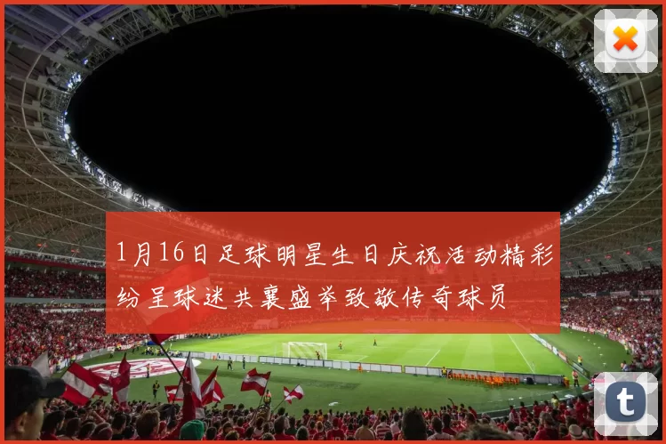 1月16日足球明星生日庆祝活动精彩纷呈球迷共襄盛举致敬传奇球员