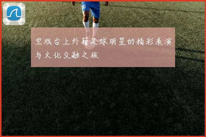 空戏台上外籍足球明星的精彩表演与文化交融之旅