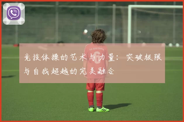 竞技体操的艺术与力量：突破极限与自我超越的完美融合